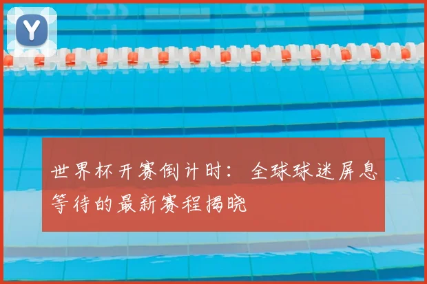 世界杯开赛倒计时：全球球迷屏息等待的最新赛程揭晓