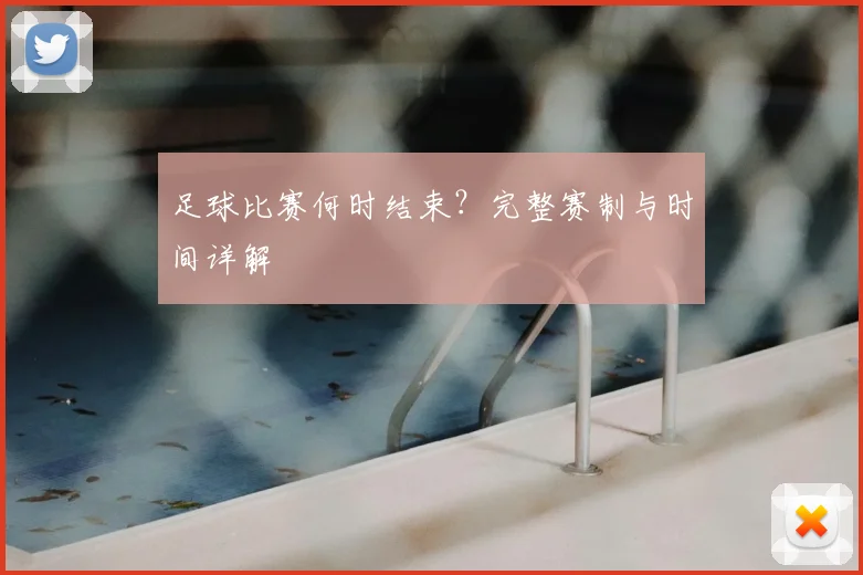 足球比赛何时结束？完整赛制与时间详解
