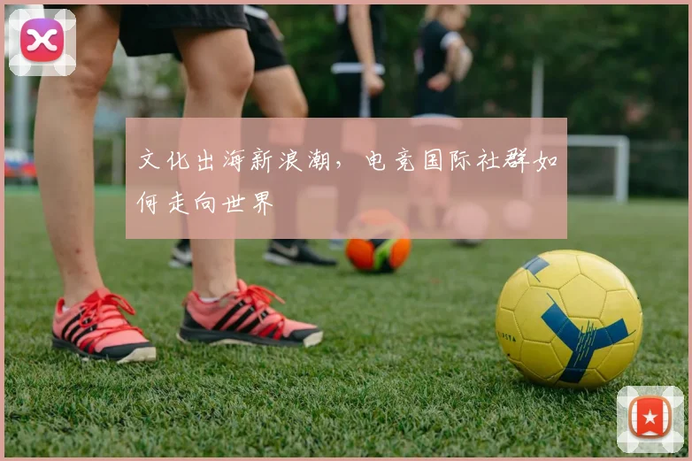 文化出海新浪潮，电竞国际社群如何走向世界