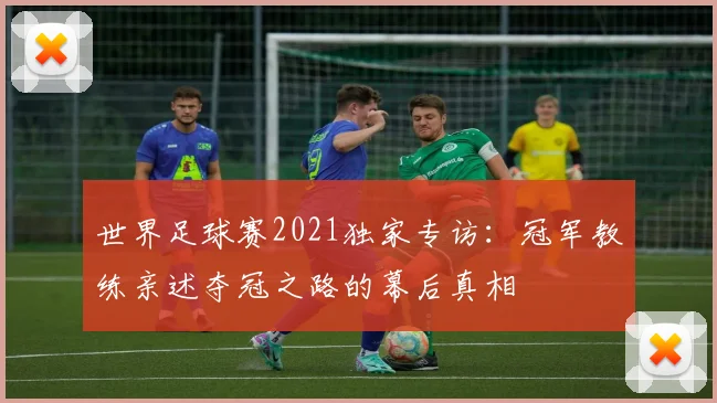 世界足球赛2021独家专访：冠军教练亲述夺冠之路的幕后真相