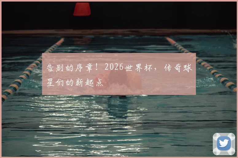 告别的序章！2026世界杯，传奇球星们的新起点