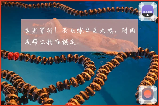 告别等待!羽毛球年度大戏,时间表帮你精准锁定!