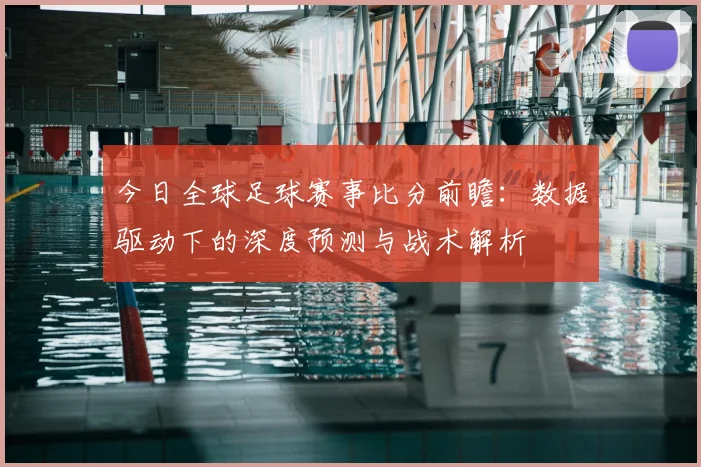 今日全球足球赛事比分前瞻:数据驱动下的深度预测与战术解析