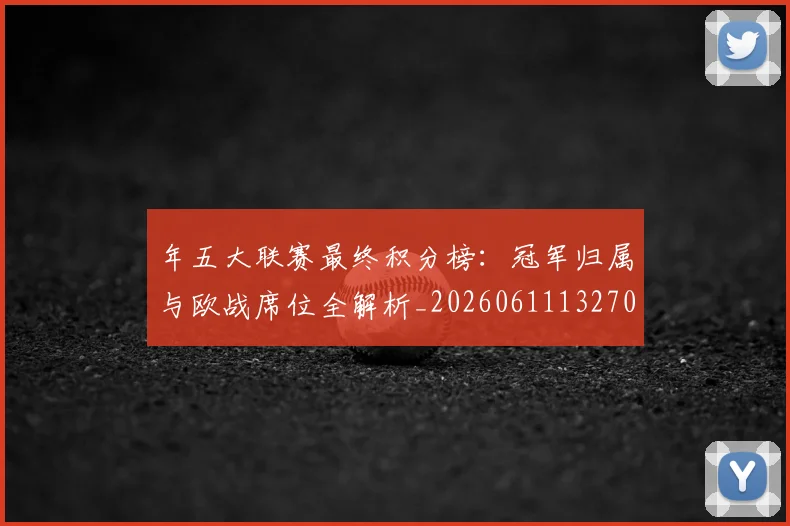 年五大联赛最终积分榜:冠军归属与欧战席位全解析_20260611132700