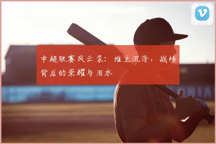 中超联赛风云录：谁主沉浮，战绩背后的荣耀与泪水