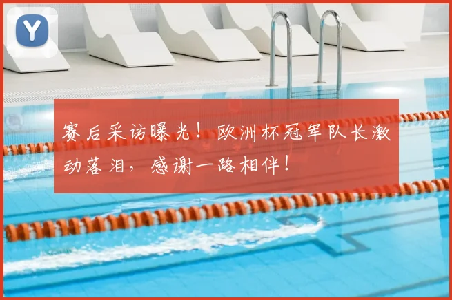 赛后采访曝光！欧洲杯冠军队长激动落泪，感谢一路相伴！
