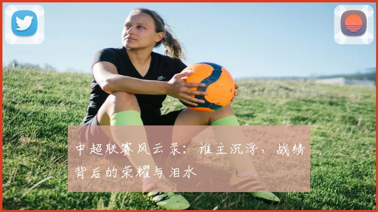 中超联赛风云录:谁主沉浮,战绩背后的荣耀与泪水