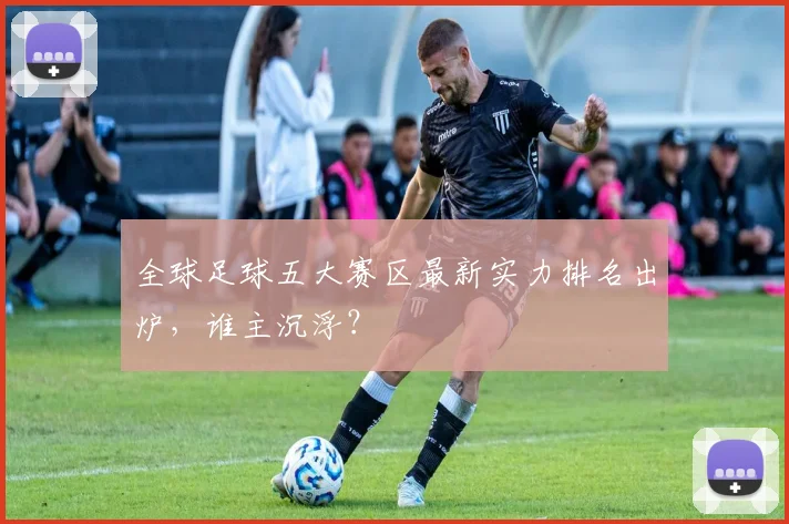 全球足球五大赛区最新实力排名出炉，谁主沉浮？