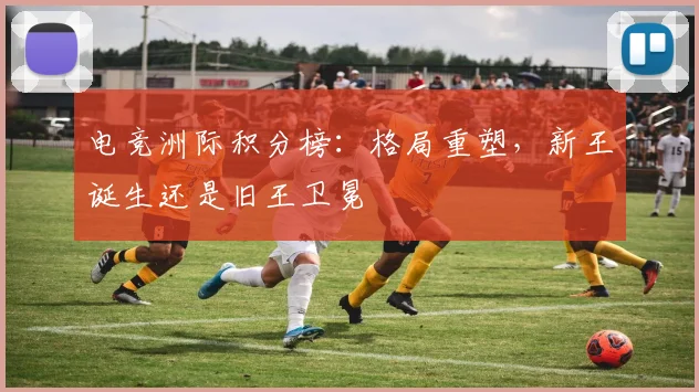 电竞洲际积分榜：格局重塑，新王诞生还是旧王卫冕