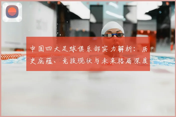 中国四大足球俱乐部实力解析:历史底蕴、竞技现状与未来格局深度剖析