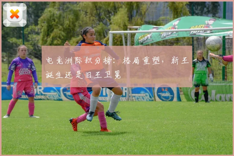 电竞洲际积分榜：格局重塑，新王诞生还是旧王卫冕