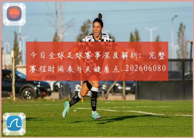 今日全球足球赛事深度解析:完整赛程时间表与关键看点_20260608020746
