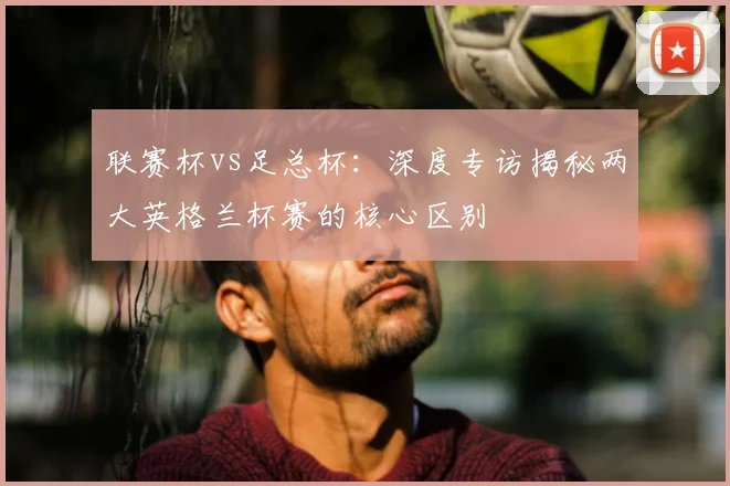 联赛杯vs足总杯：深度专访揭秘两大英格兰杯赛的核心区别