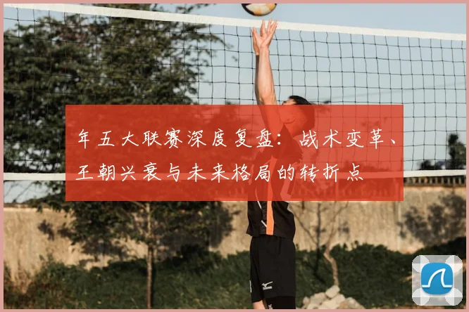 年五大联赛深度复盘：战术变革、王朝兴衰与未来格局的转折点