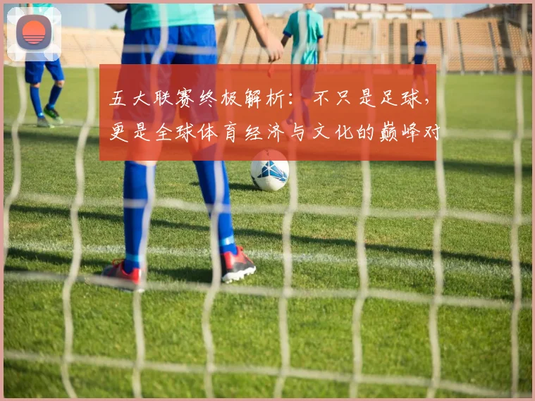 五大联赛终极解析:不只是足球,更是全球体育经济与文化的巅峰对决
