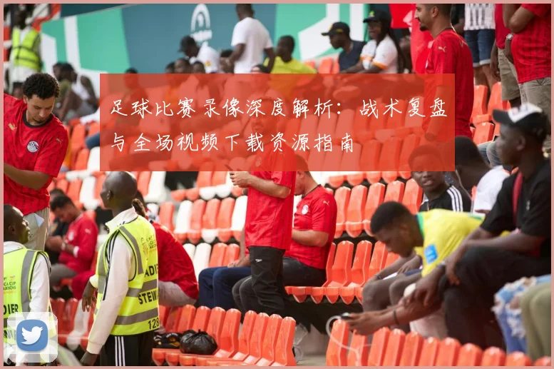 足球比赛录像深度解析：战术复盘与全场视频下载资源指南