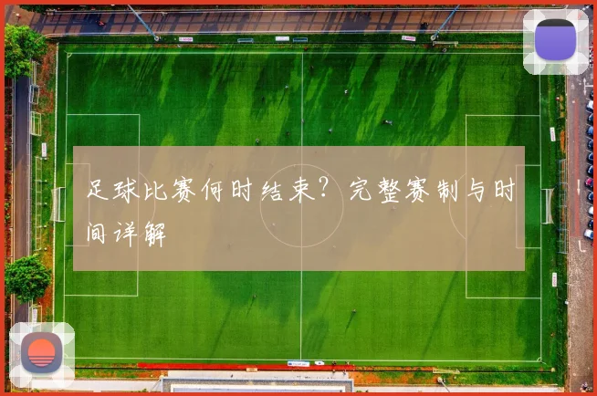 足球比赛何时结束？完整赛制与时间详解