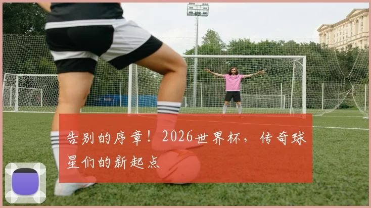 告别的序章!2026世界杯,传奇球星们的新起点