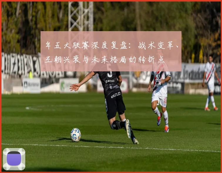 年五大联赛深度复盘：战术变革、王朝兴衰与未来格局的转折点