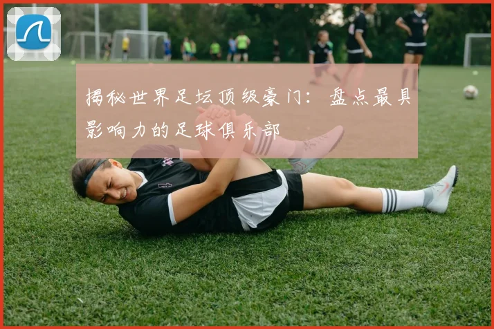 揭秘世界足坛顶级豪门:盘点最具影响力的足球俱乐部